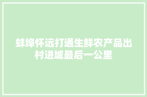蚌埠怀远打通生鲜农产品出村进城最后一公里