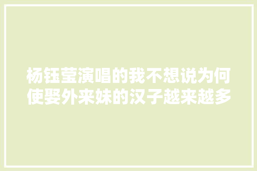 杨钰莹演唱的我不想说为何使娶外来妹的汉子越来越多