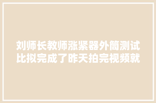 刘师长教师涨紧器外筒测试比拟完成了昨天拍完视频就下班了