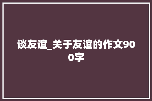 谈友谊_关于友谊的作文900字  第1张