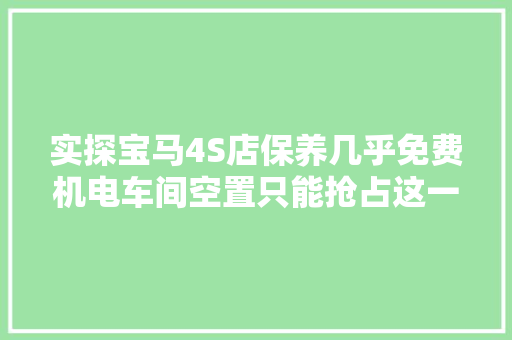 实探宝马4S店保养几乎免费机电车间空置只能抢占这一营业