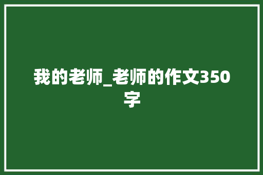 我的老师_老师的作文350字