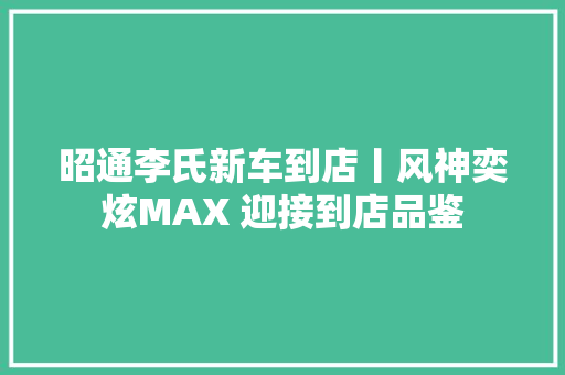 昭通李氏新车到店丨风神奕炫MAX 迎接到店品鉴