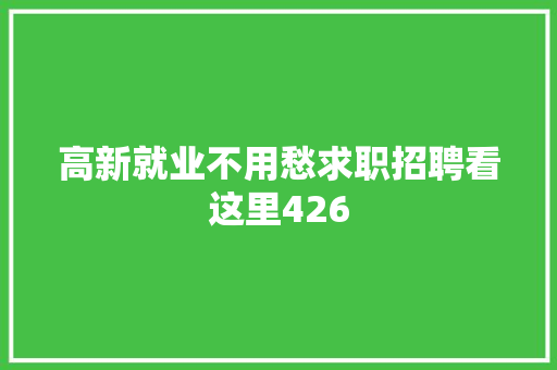 高新就业不用愁求职招聘看这里426