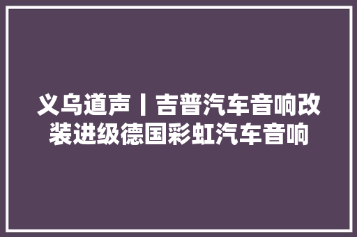 义乌道声丨吉普汽车音响改装进级德国彩虹汽车音响