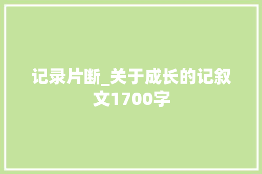记录片断_关于成长的记叙文1700字  第1张
