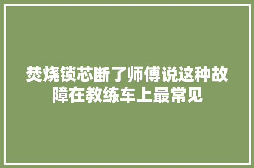 焚烧锁芯断了师傅说这种故障在教练车上最常见