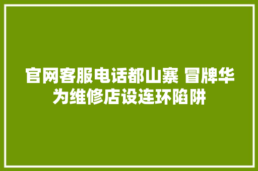 官网客服电话都山寨 冒牌华为维修店设连环陷阱