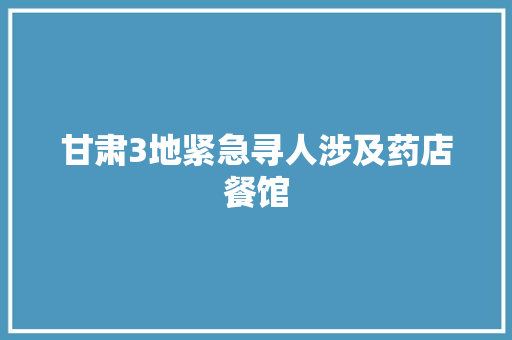 甘肃3地紧急寻人涉及药店餐馆