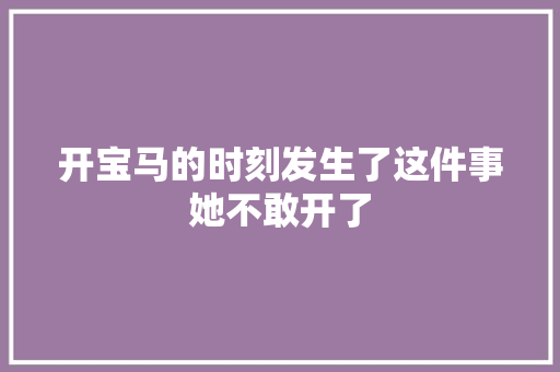 开宝马的时刻发生了这件事她不敢开了