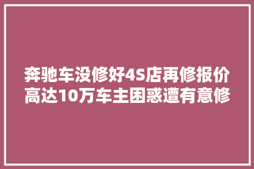 奔驰车没修好4S店再修报价高达10万车主困惑遭有意修坏店方弗成能为一辆车丢口碑 汽车知识