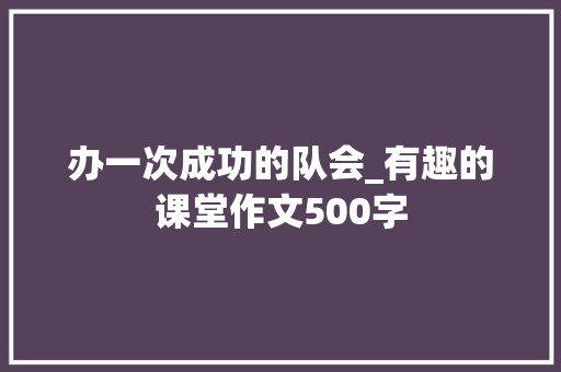 办一次成功的队会_有趣的课堂作文500字