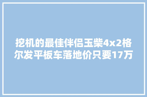 挖机的最佳伴侣玉柴4x2格尔发平板车落地价只要17万