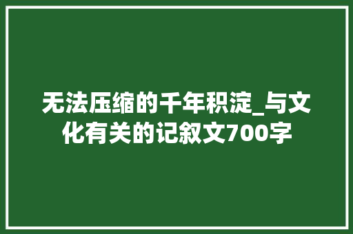 无法压缩的千年积淀_与文化有关的记叙文700字