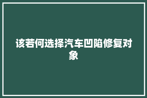 该若何选择汽车凹陷修复对象