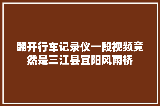 翻开行车记录仪一段视频竟然是三江县宜阳风雨桥