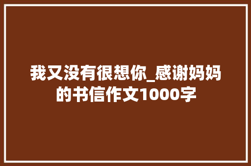 我又没有很想你_感谢妈妈的书信作文1000字