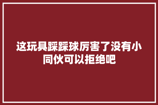 这玩具踩踩球厉害了没有小同伙可以拒绝吧