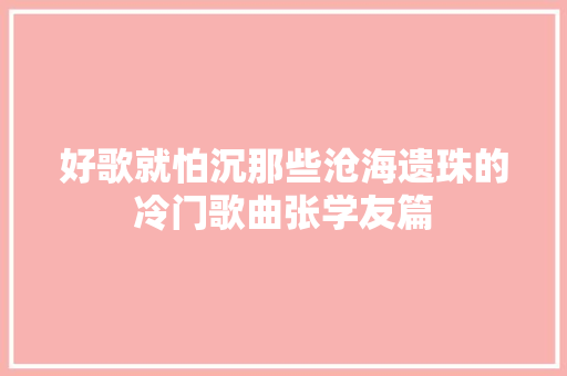 好歌就怕沉那些沧海遗珠的冷门歌曲张学友篇 休闲娱乐