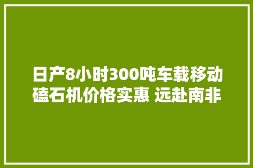 日产8小时300吨车载移动磕石机价格实惠 远赴南非市场