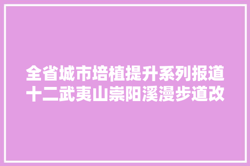 全省城市培植提升系列报道十二武夷山崇阳溪漫步道改造提升 打造成网红打卡点