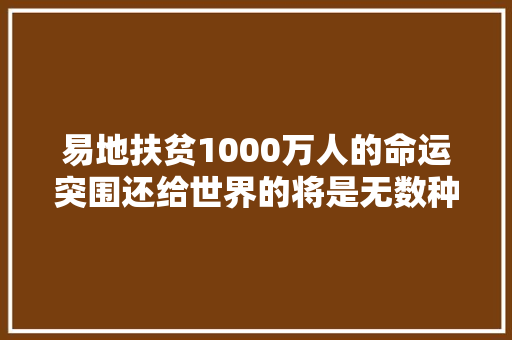 易地扶贫1000万人的命运突围还给世界的将是无数种可能