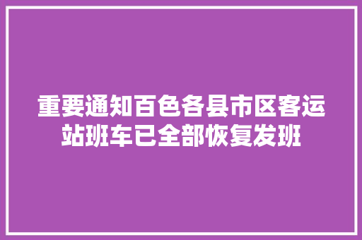 重要通知百色各县市区客运站班车已全部恢复发班