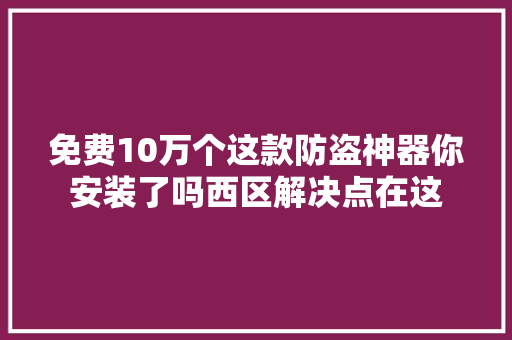 免费10万个这款防盗神器你安装了吗西区解决点在这