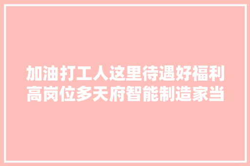 加油打工人这里待遇好福利高岗位多天府智能制造家当园第三波招聘来袭
