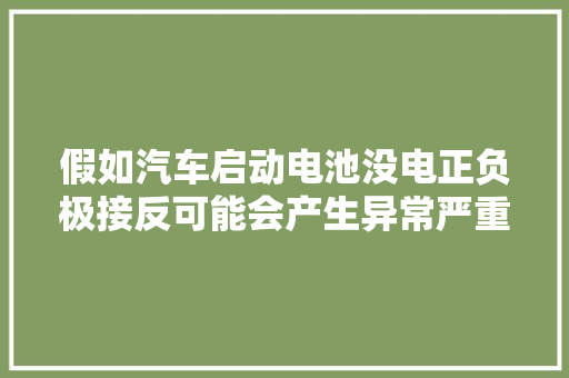 假如汽车启动电池没电正负极接反可能会产生异常严重的后果