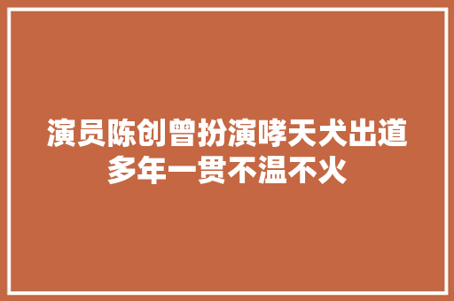 演员陈创曾扮演哮天犬出道多年一贯不温不火