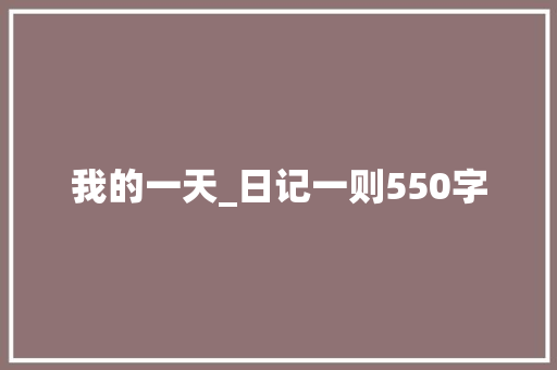 我的一天_日记一则550字