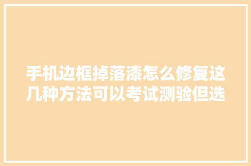 手机边框掉落漆怎么修复这几种方法可以考试测验但选择之前要慎重