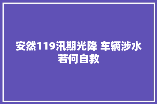 安然119汛期光降 车辆涉水若何自救