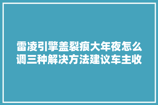 雷凌引擎盖裂痕大年夜怎么调三种解决方法建议车主收藏