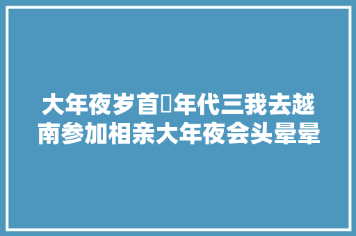 大年夜岁首年代三我去越南参加相亲大年夜会头晕晕晕叨叨的还没有好