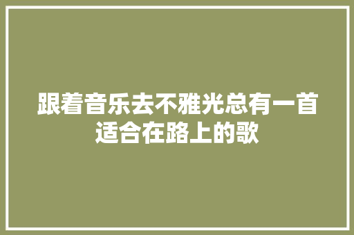 跟着音乐去不雅光总有一首适合在路上的歌 休闲娱乐