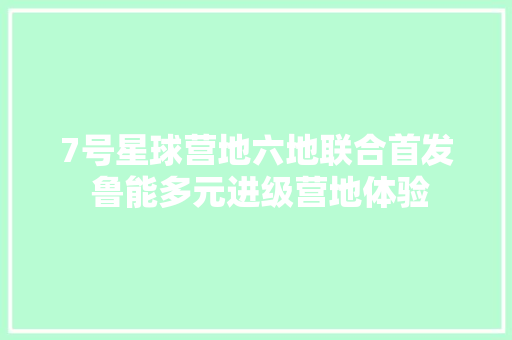 7号星球营地六地联合首发 鲁能多元进级营地体验  第1张