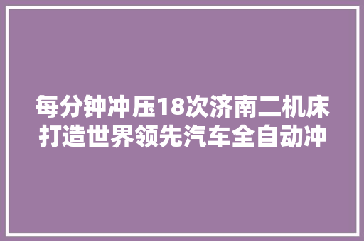 每分钟冲压18次济南二机床打造世界领先汽车全自动冲压分娩线