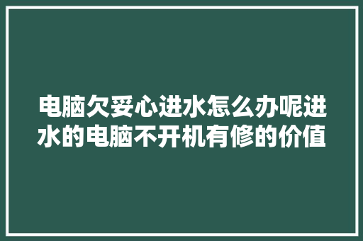 电脑欠妥心进水怎么办呢进水的电脑不开机有修的价值或须要吗