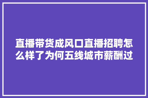 直播带货成风口直播招聘怎么样了为何五线城市薪酬过万