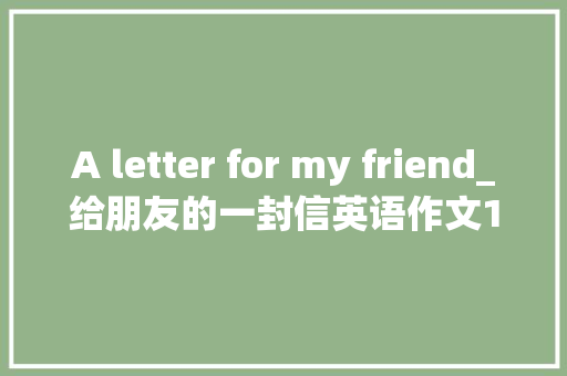 A letter for my friend_给朋友的一封信英语作文150字