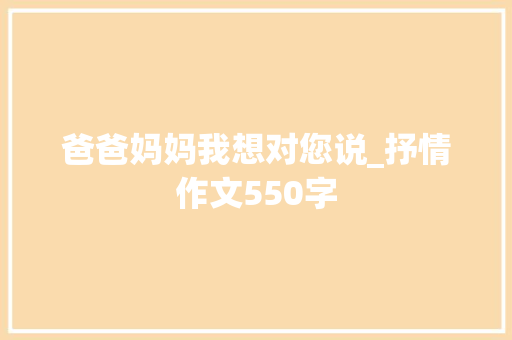 爸爸妈妈我想对您说_抒情作文550字