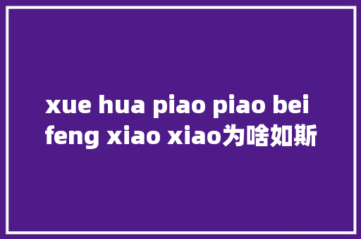 xue hua piao piao bei feng xiao xiao为啥如斯上头