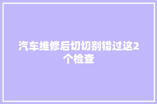 汽车维修后切切别错过这2个检查