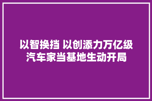以智换挡 以创添力万亿级汽车家当基地生动开局