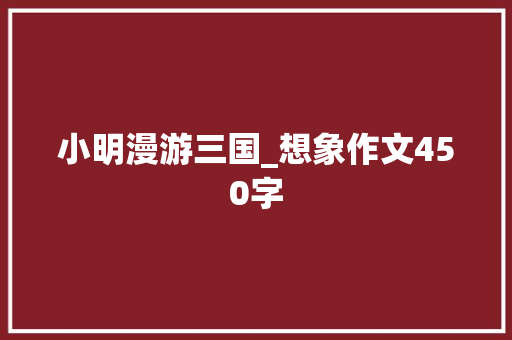 小明漫游三国_想象作文450字