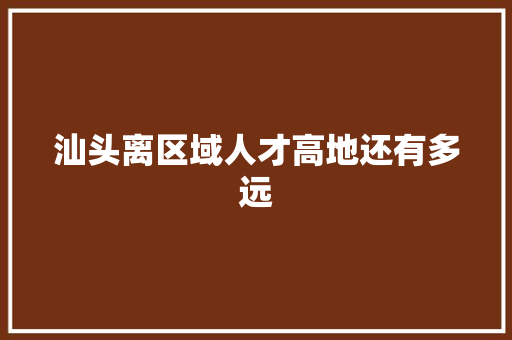 汕头离区域人才高地还有多远