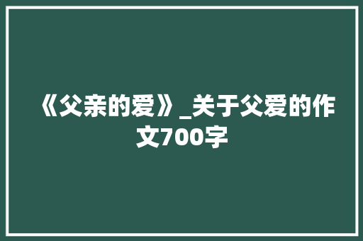 《父亲的爱》_关于父爱的作文700字