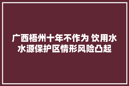 广西梧州十年不作为 饮用水水源保护区情形风险凸起